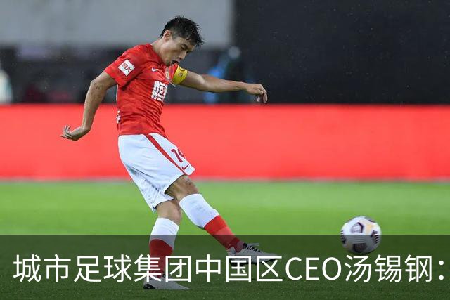 城市足球集团中国区CEO汤锡钢：中国最缺的是社区足球