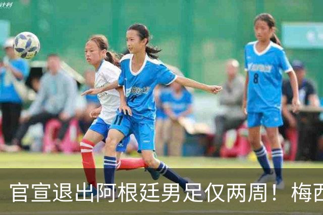 官宣退出阿根廷男足仅两周！梅西新决定，重返国家队，时间确认
