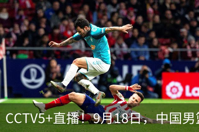 CCTV5+直播！9月18日，中国男篮vs日本，勿忘国耻，中国必胜